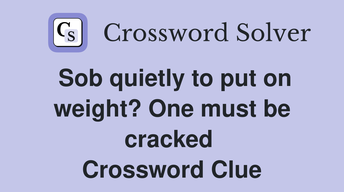 Sob quietly to put on weight? One must be cracked  Crossword Clue