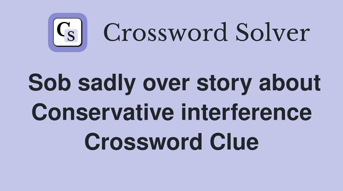 Sob sadly over story about Conservative interference Crossword Clue