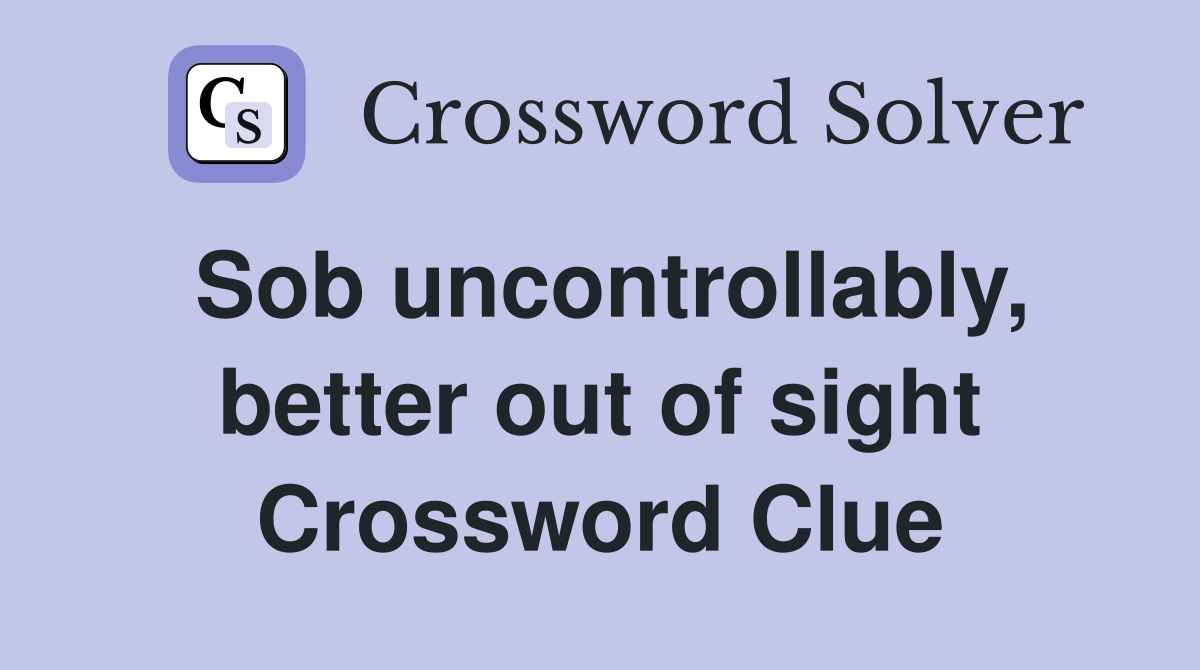 Sob uncontrollably, better out of sight Crossword Clue
