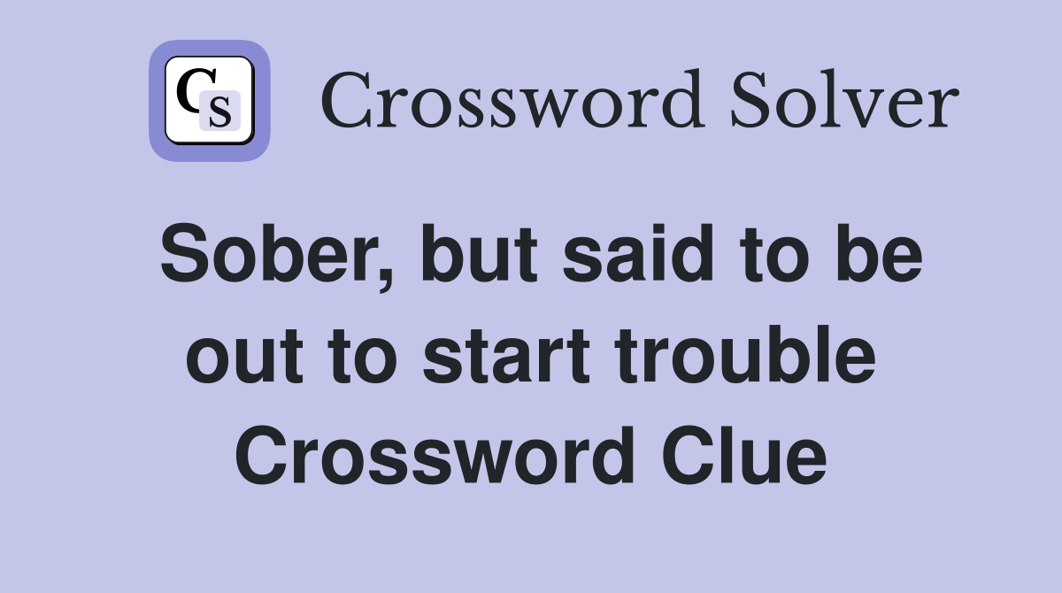 Sober, but said to be out to start trouble Crossword Clue