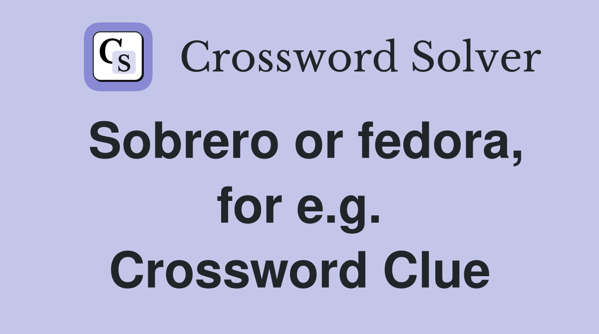 Sobrero or fedora, for e.g. Crossword Clue