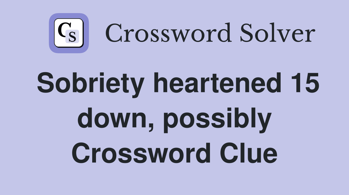 Sobriety heartened 15 down, possibly Crossword Clue