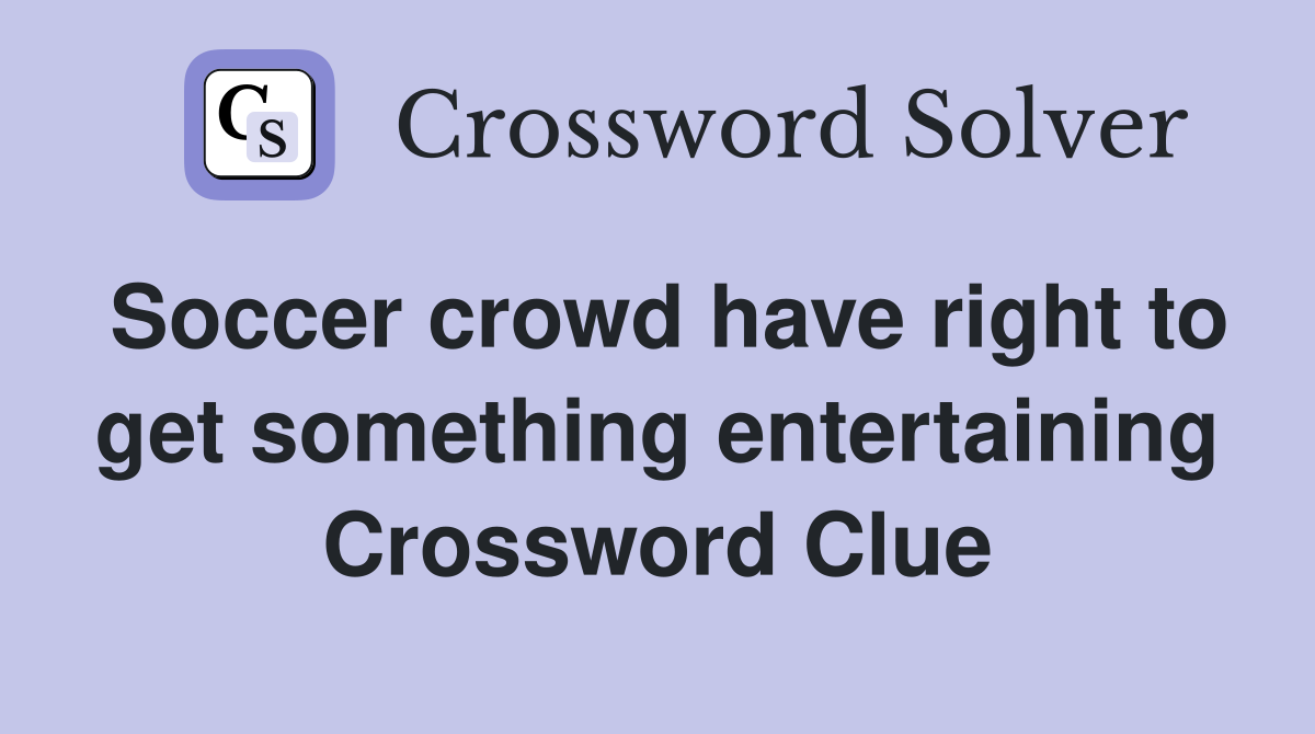 Soccer crowd have right to get something entertaining Crossword Clue