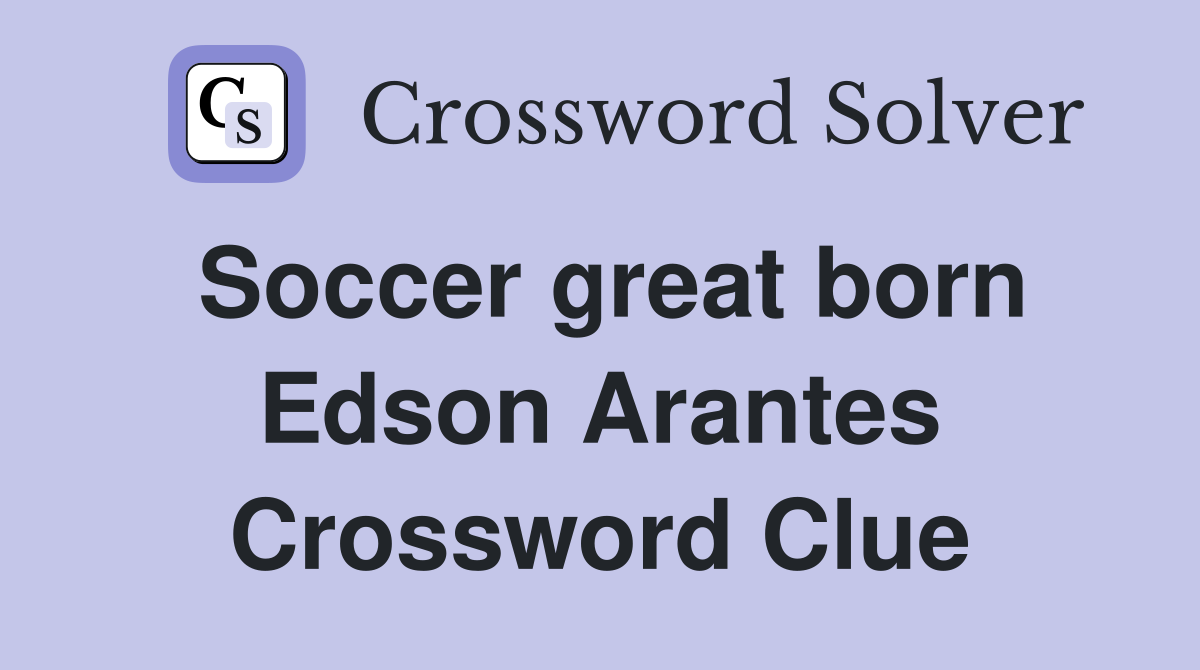 Soccer great born Edson Arantes Crossword Clue