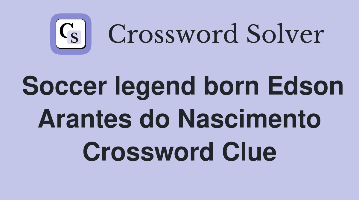 Soccer legend born Edson Arantes do Nascimento Crossword Clue