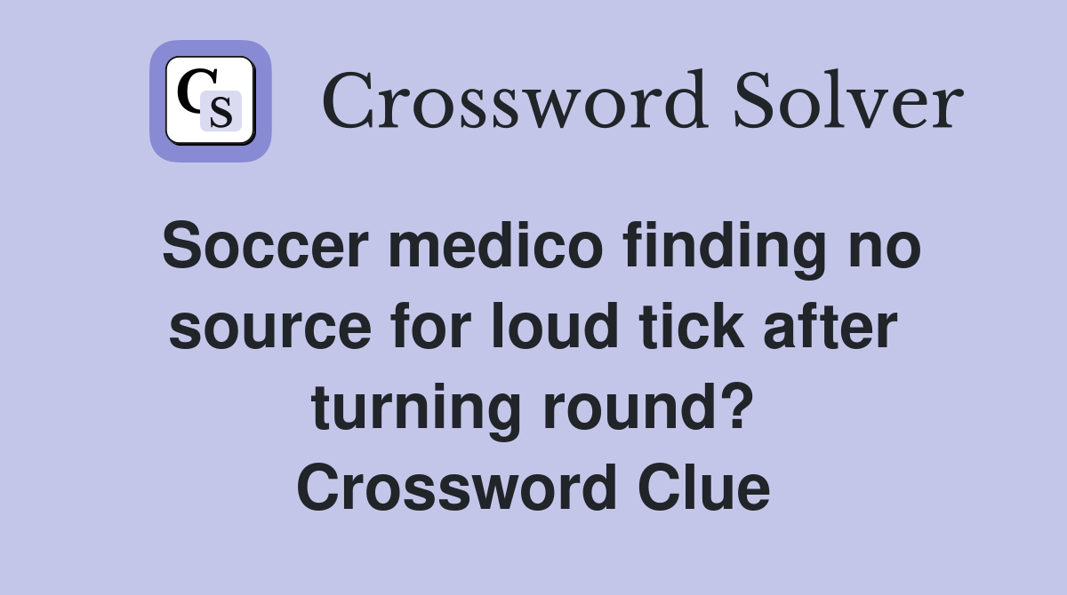 Soccer medico finding no source for loud tick after turning round? Crossword Clue