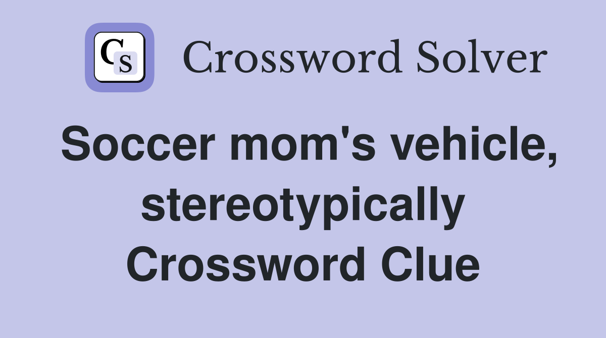 Soccer mom's vehicle, stereotypically Crossword Clue