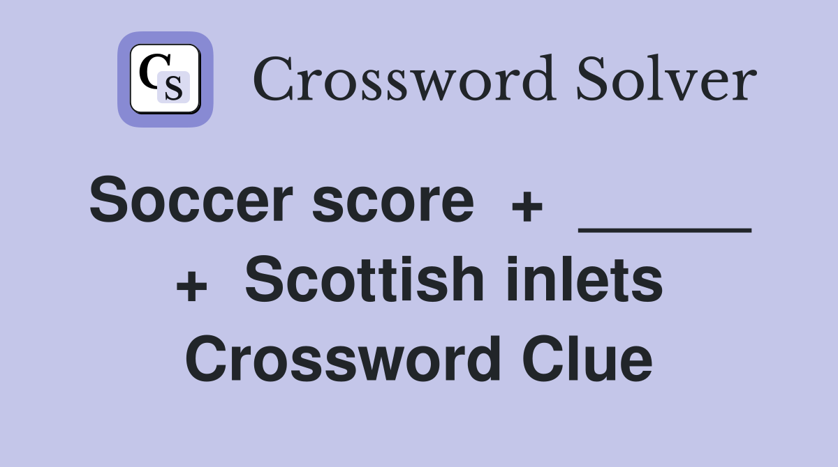 Soccer score  +  _____  +  Scottish inlets Crossword Clue