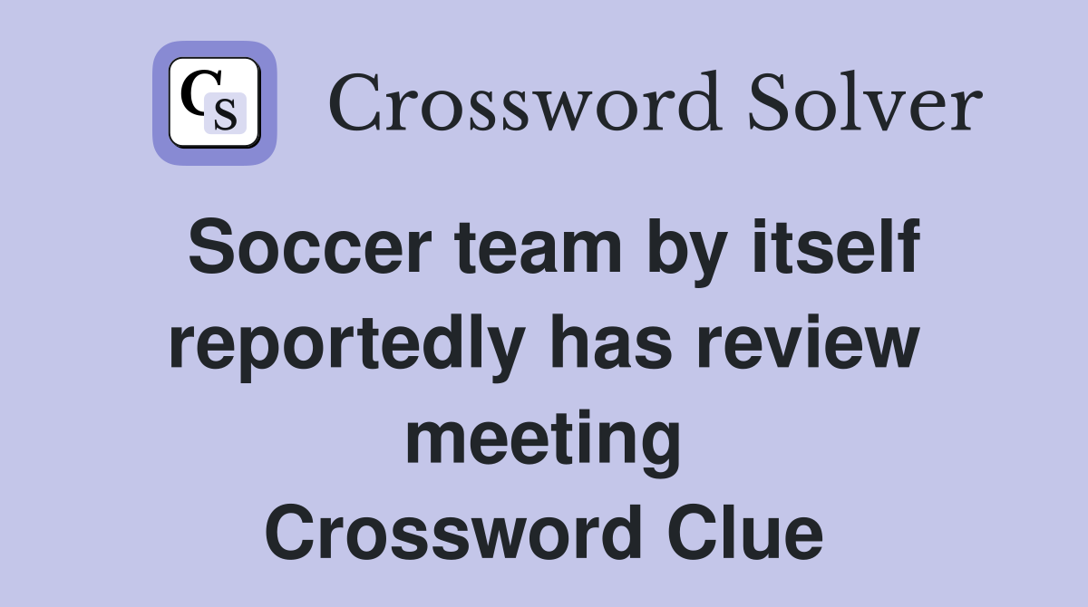 Soccer team by itself reportedly has review meeting Crossword Clue