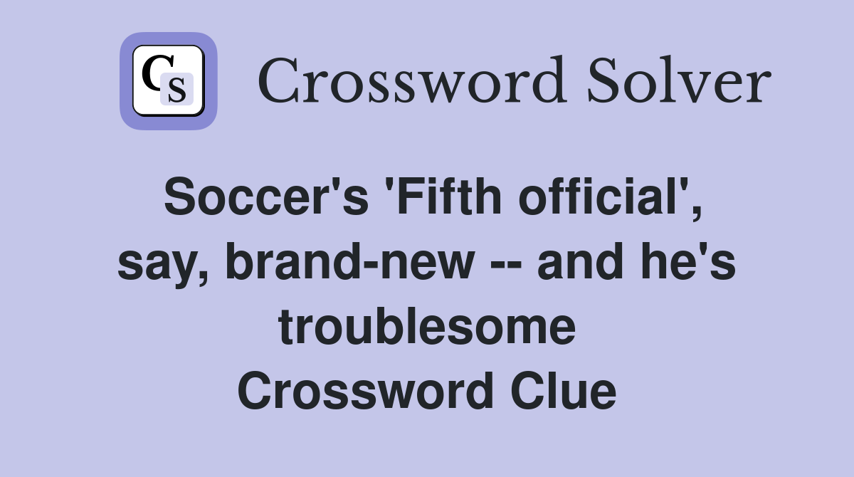 Soccer's 'Fifth official', say, brand-new -- and he's troublesome Crossword Clue