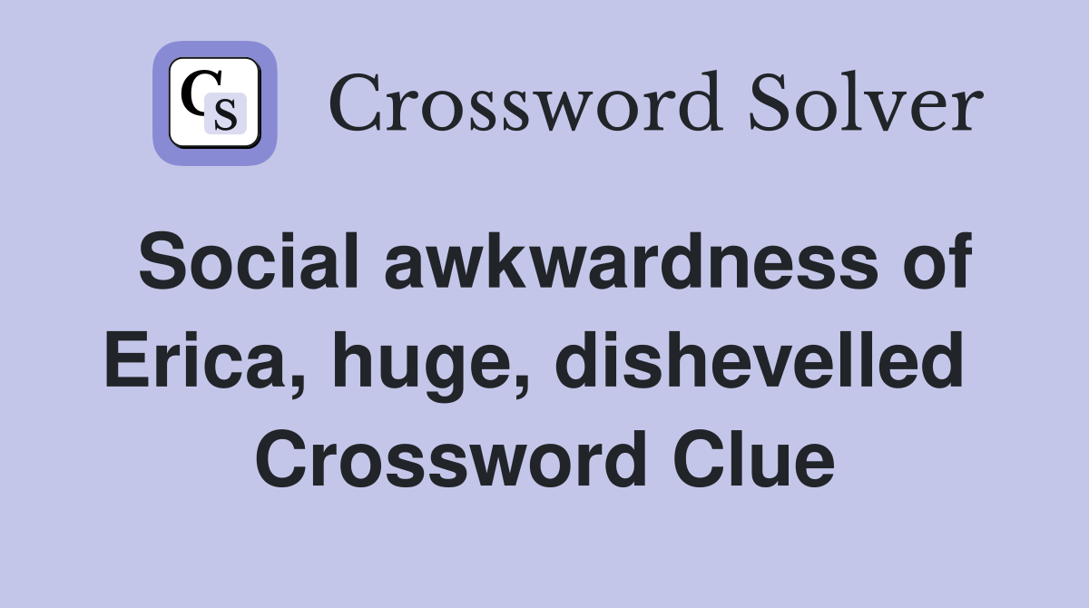 Social awkwardness of Erica, huge, dishevelled  Crossword Clue