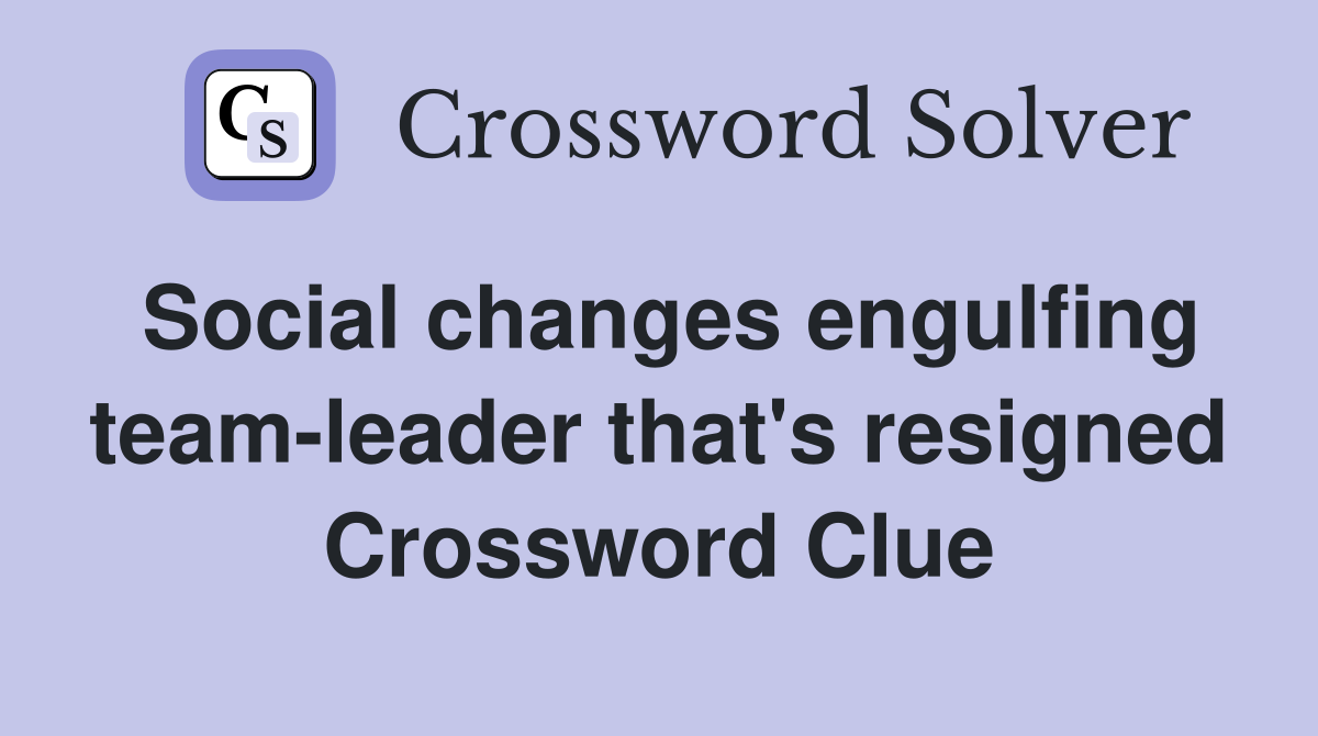 Social changes engulfing team-leader that's resigned Crossword Clue