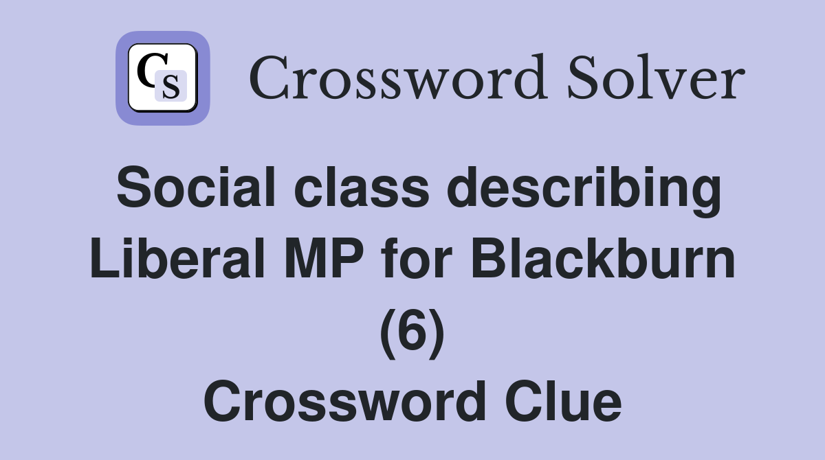 Social class describing Liberal MP for Blackburn (6) Crossword Clue