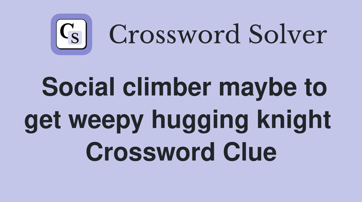 Social climber maybe to get weepy hugging knight  Crossword Clue