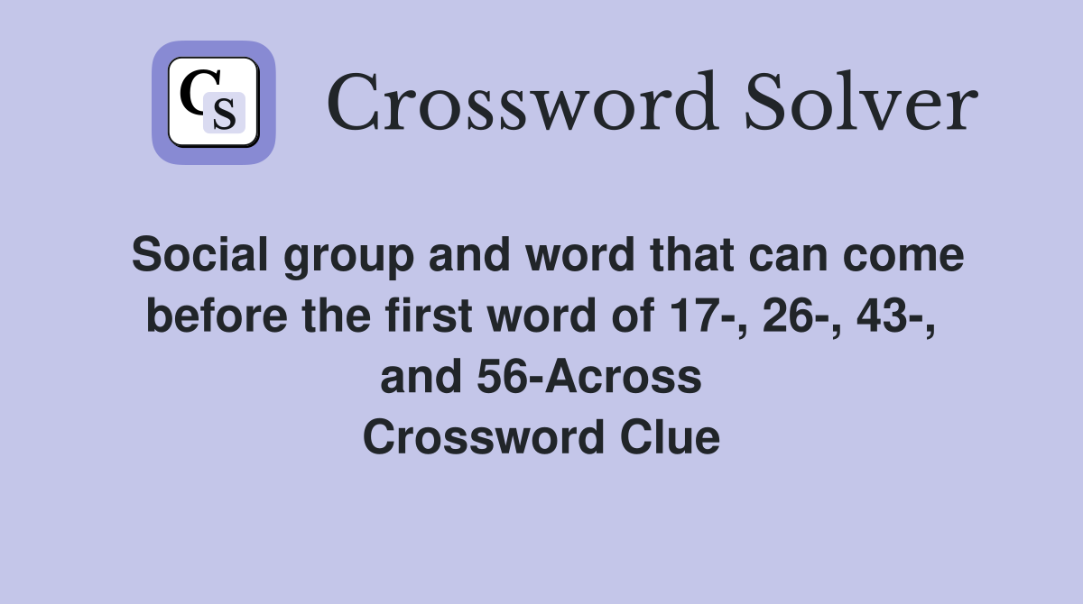 Social group and word that can come before the first word of 17-, 26-, 43-, and 56-Across Crossword Clue