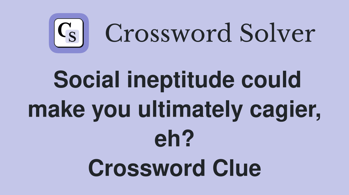 Social ineptitude could make you ultimately cagier, eh? Crossword Clue