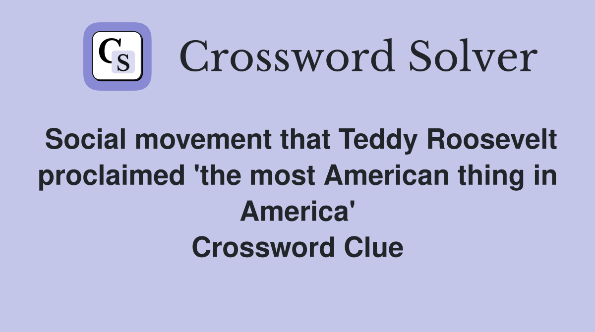 Social movement that Teddy Roosevelt proclaimed 'the most American thing in America' Crossword Clue