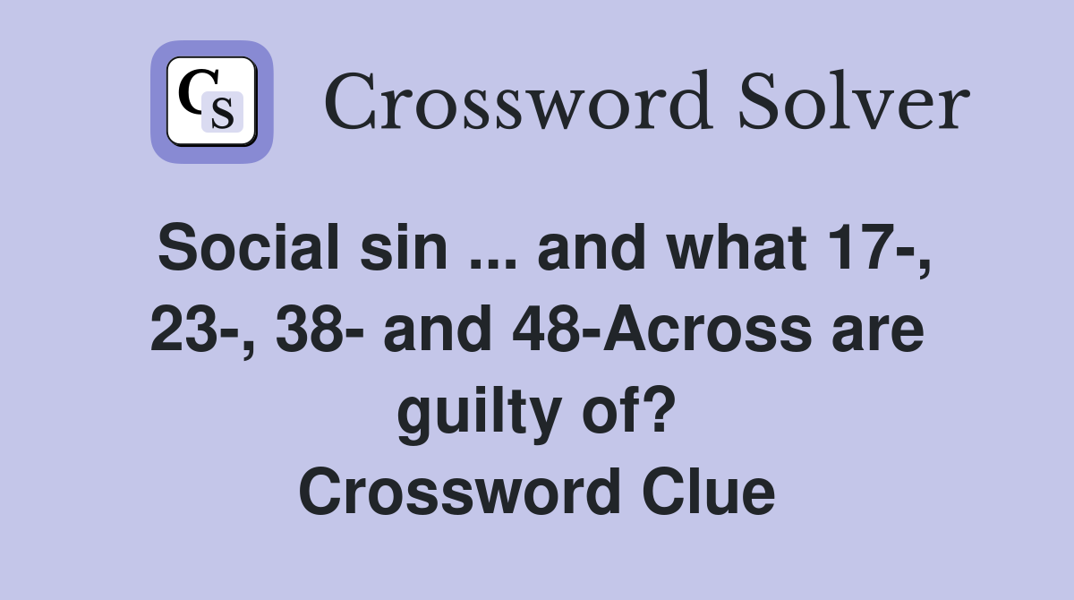 Social sin ... and what 17-, 23-, 38- and 48-Across are guilty of? Crossword Clue