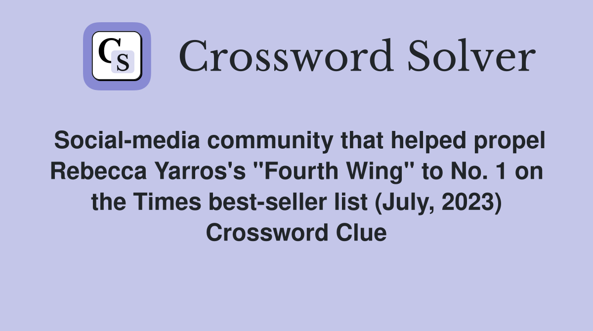 Social-media community that helped propel Rebecca Yarros's "Fourth Wing" to No. 1 on the Times best-seller list (July, 2023) Crossword Clue