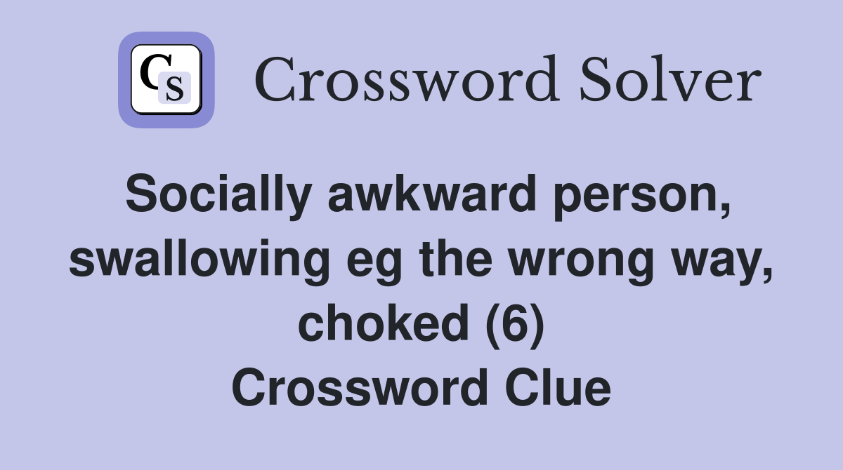 Socially awkward person, swallowing eg the wrong way, choked (6) Crossword Clue