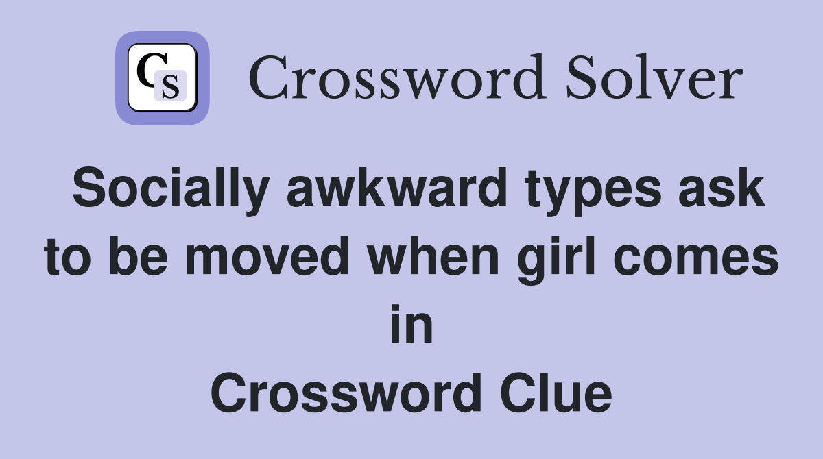 Socially awkward types ask to be moved when girl comes in Crossword Clue
