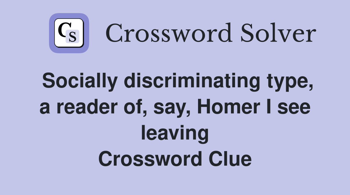 Socially discriminating type, a reader of, say, Homer I see leaving Crossword Clue