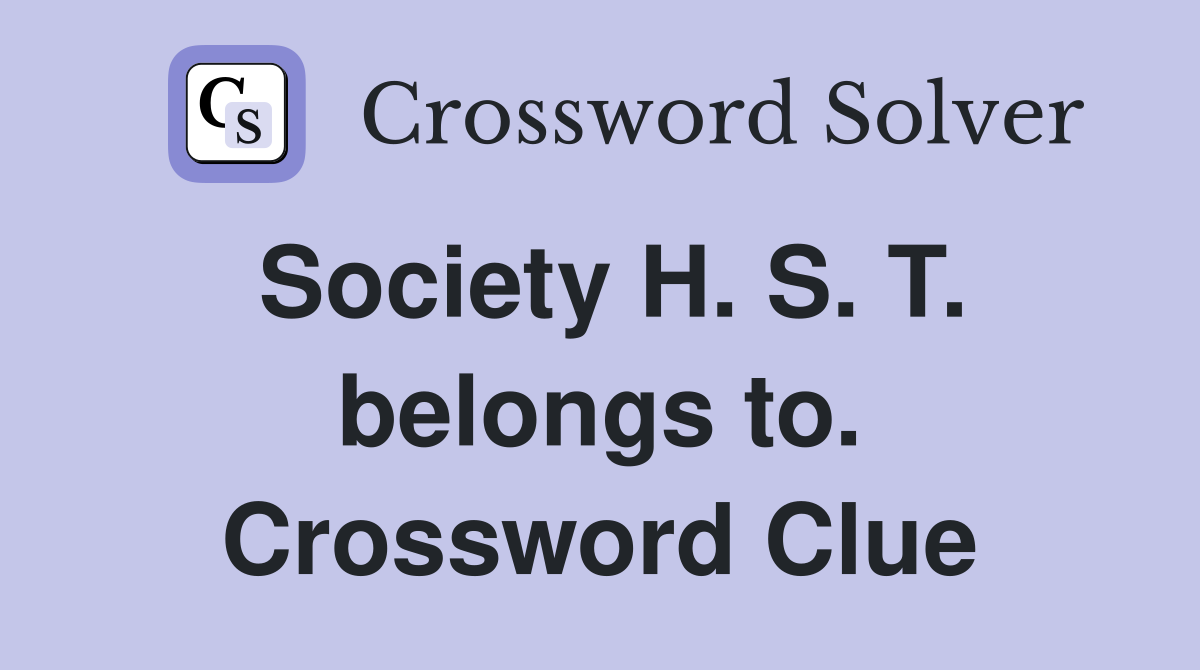 Society H. S. T. belongs to. Crossword Clue