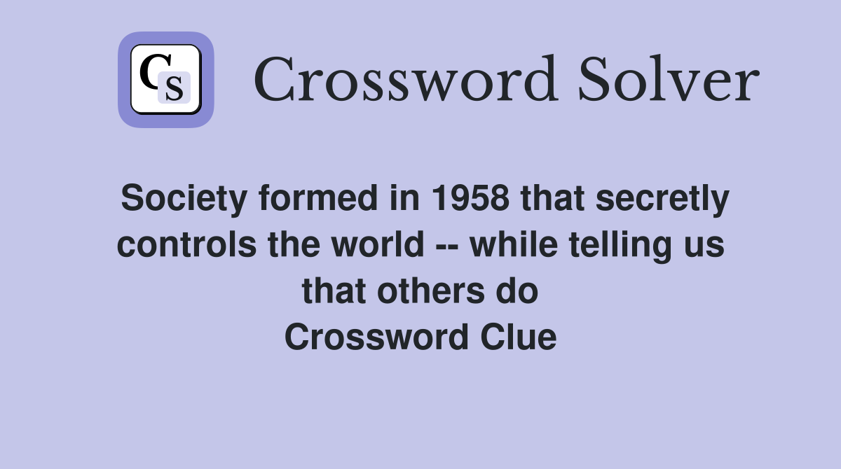 Society formed in 1958 that secretly controls the world -- while telling us that others do Crossword Clue