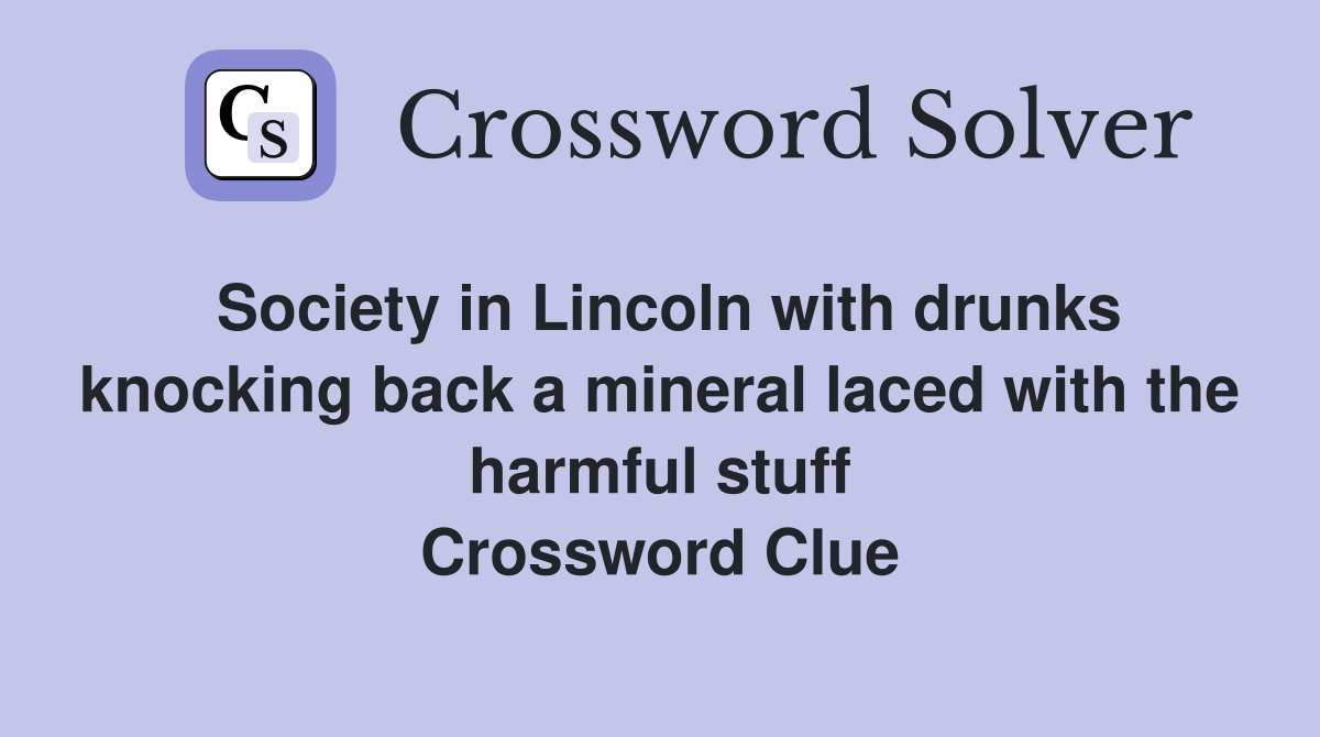 Society in Lincoln with drunks knocking back a mineral laced with the harmful stuff Crossword Clue