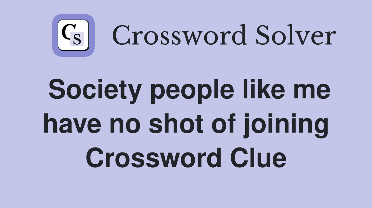 Society people like me have no shot of joining Crossword Clue