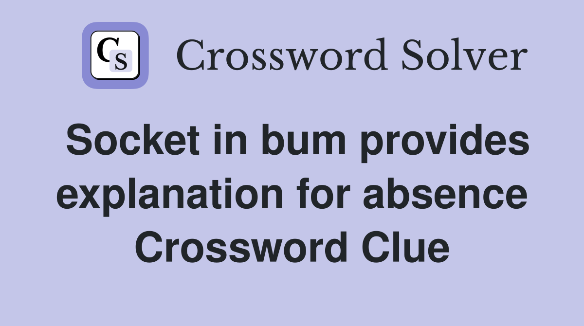 Socket in bum provides explanation for absence Crossword Clue
