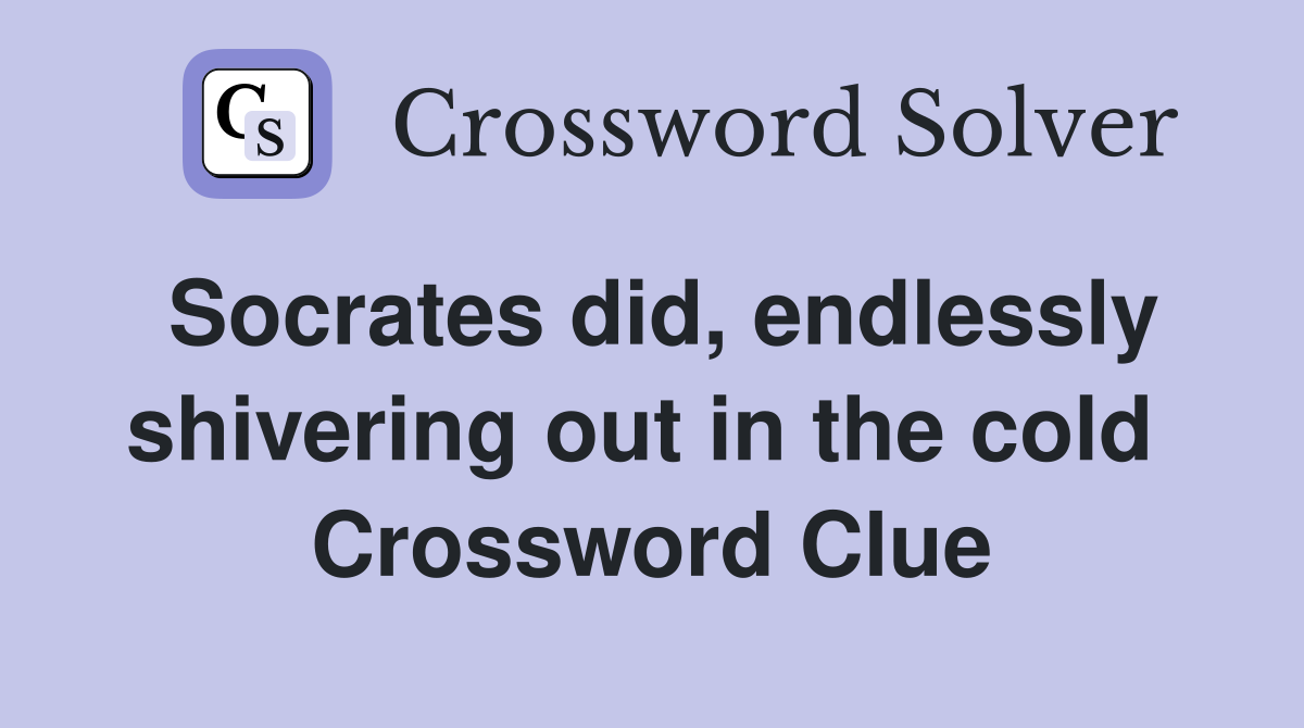 Socrates did, endlessly shivering out in the cold  Crossword Clue
