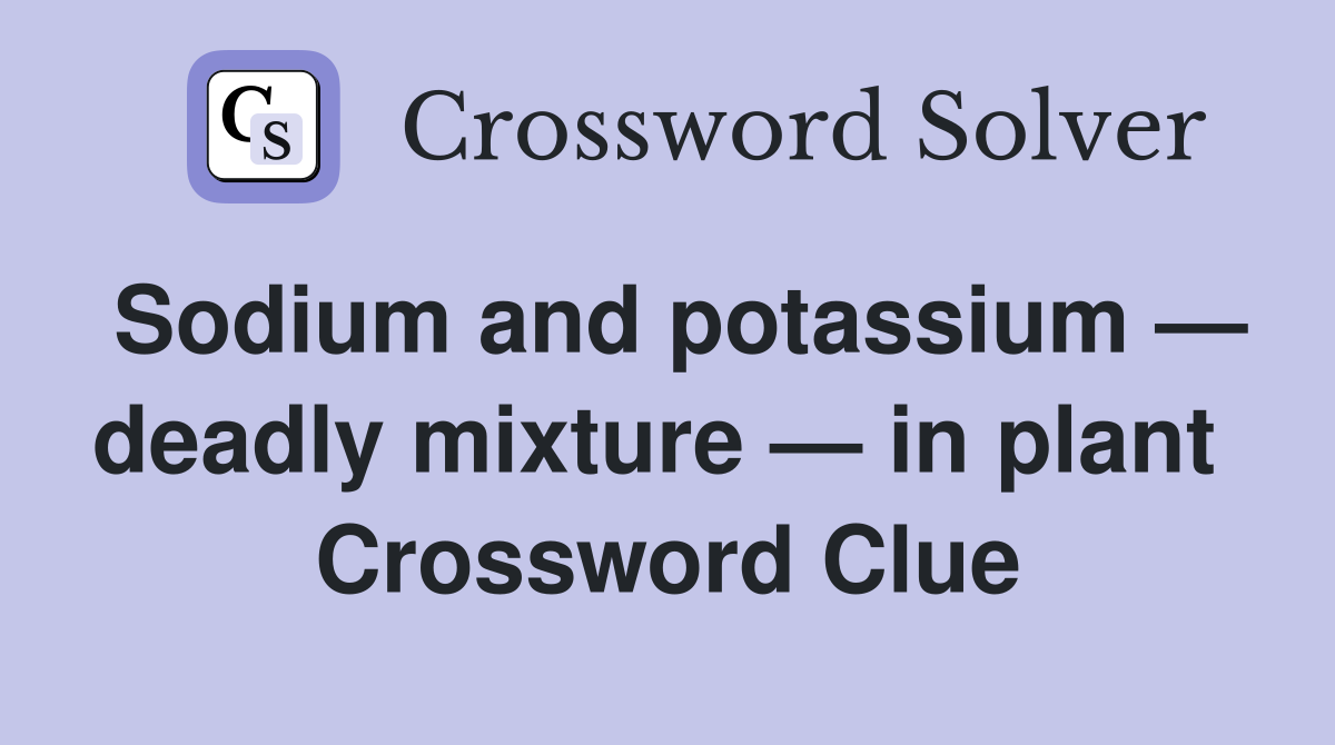 Sodium and potassium — deadly mixture — in plant  Crossword Clue