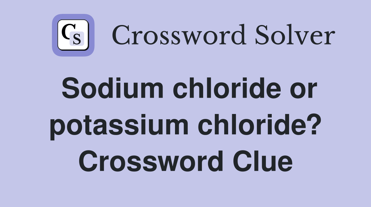 Sodium chloride or potassium chloride? Crossword Clue