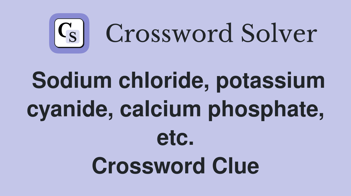 Sodium chloride, potassium cyanide, calcium phosphate, etc. Crossword Clue