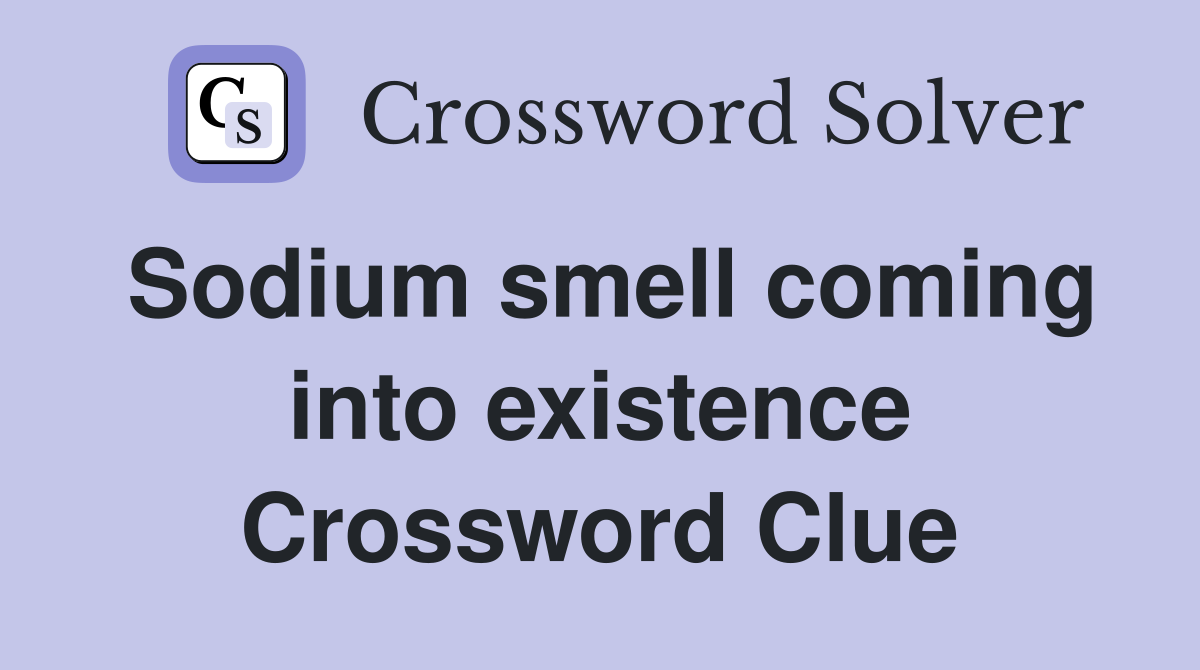 Sodium smell coming into existence Crossword Clue