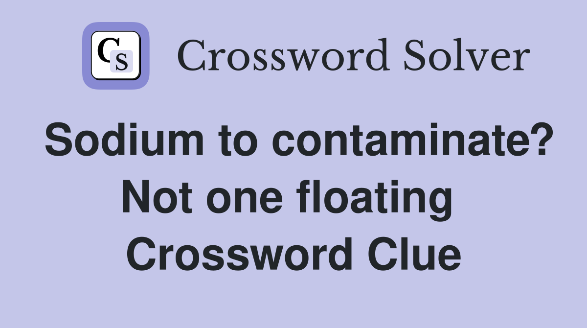 Sodium to contaminate? Not one floating  Crossword Clue