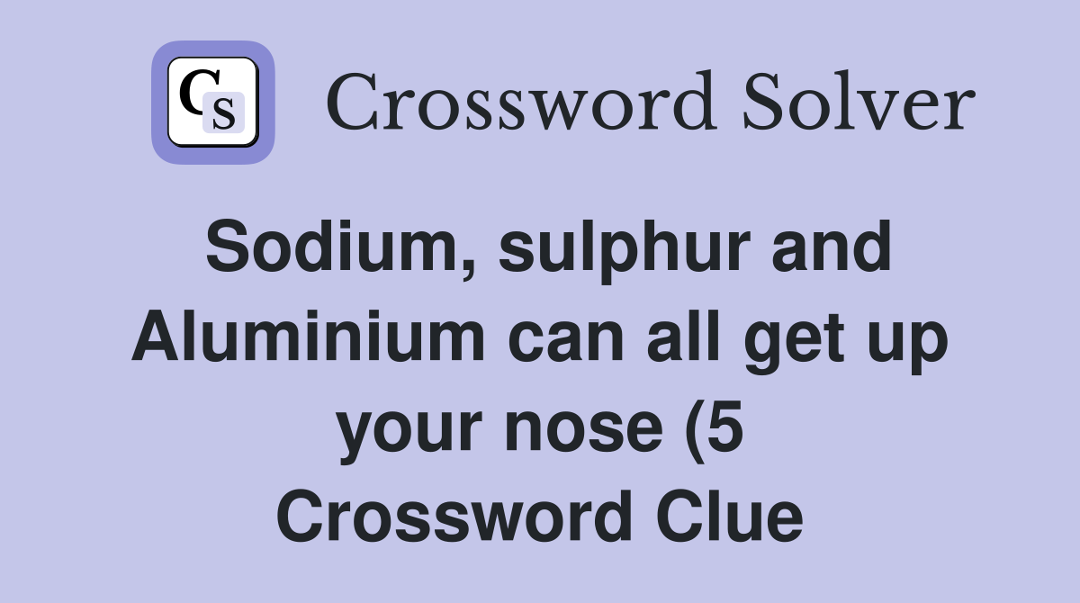 Sodium sulphur and Aluminium can all get up your nose (5) Crossword Sodium sulphur and Aluminium can all get up your nose (5) Crossword