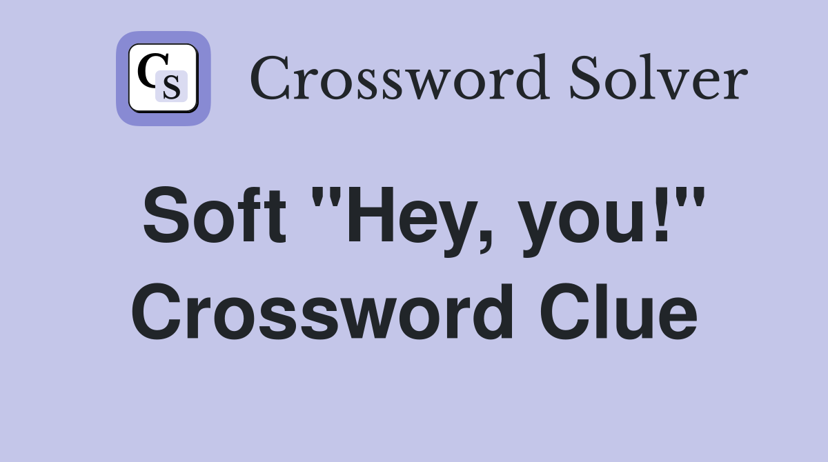 Soft "Hey, you!" Crossword Clue
