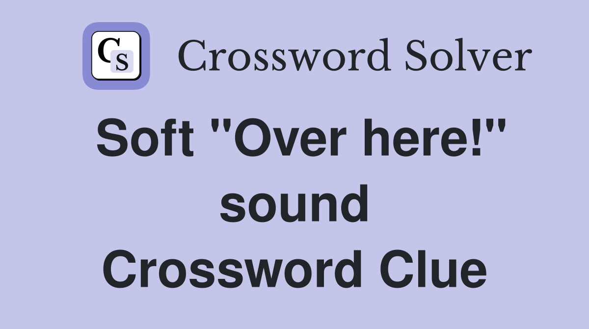 Soft "Over here!" sound Crossword Clue