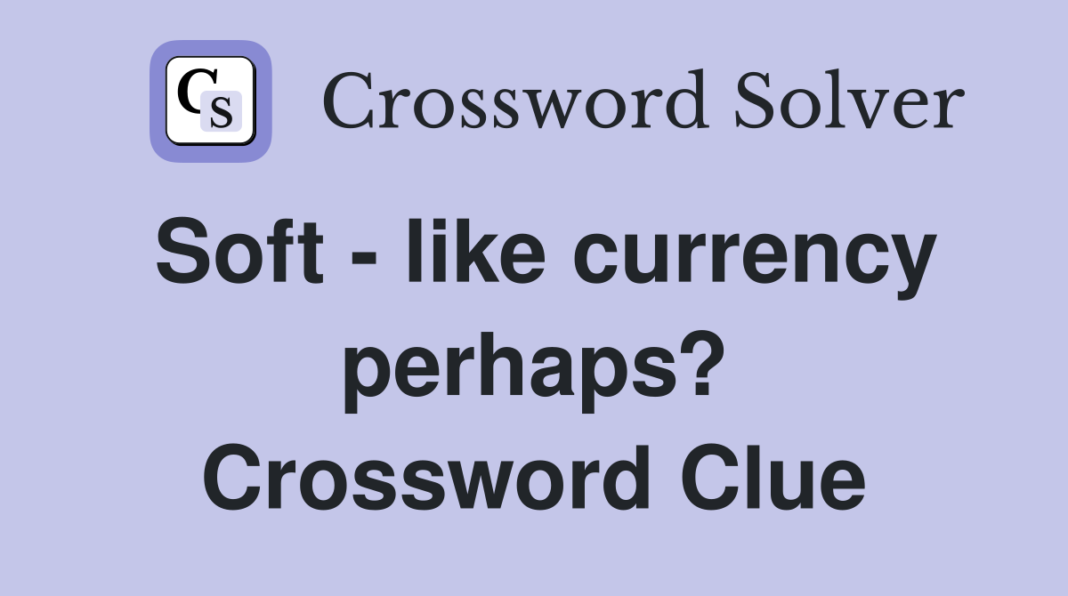 Soft - like currency perhaps? Crossword Clue