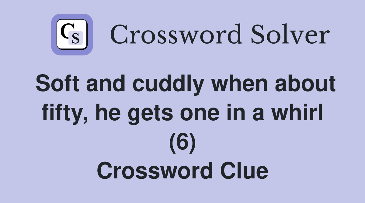 Soft and cuddly when about fifty, he gets one in a whirl (6) Crossword Clue