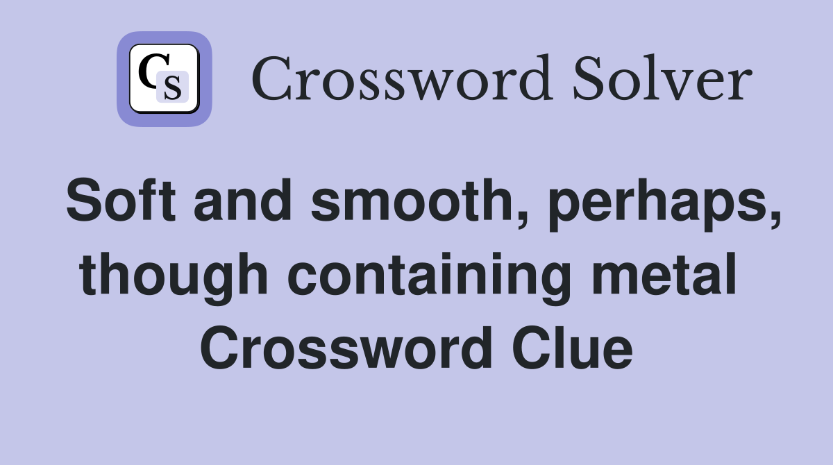 Soft and smooth, perhaps, though containing metal  Crossword Clue
