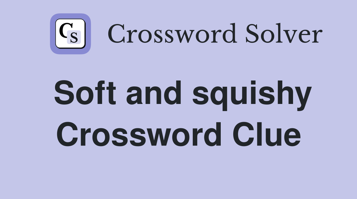Soft and squishy Crossword Clue