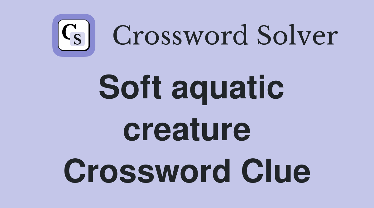 Soft aquatic creature Crossword Clue