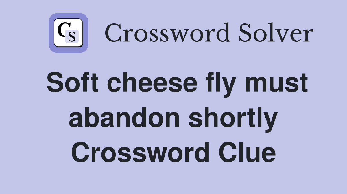 Soft cheese fly must abandon shortly Crossword Clue
