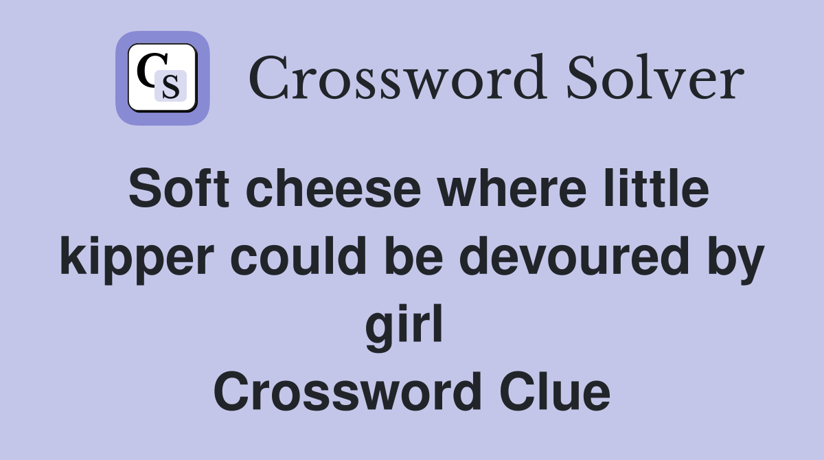 Soft cheese where little kipper could be devoured by girl  Crossword Clue