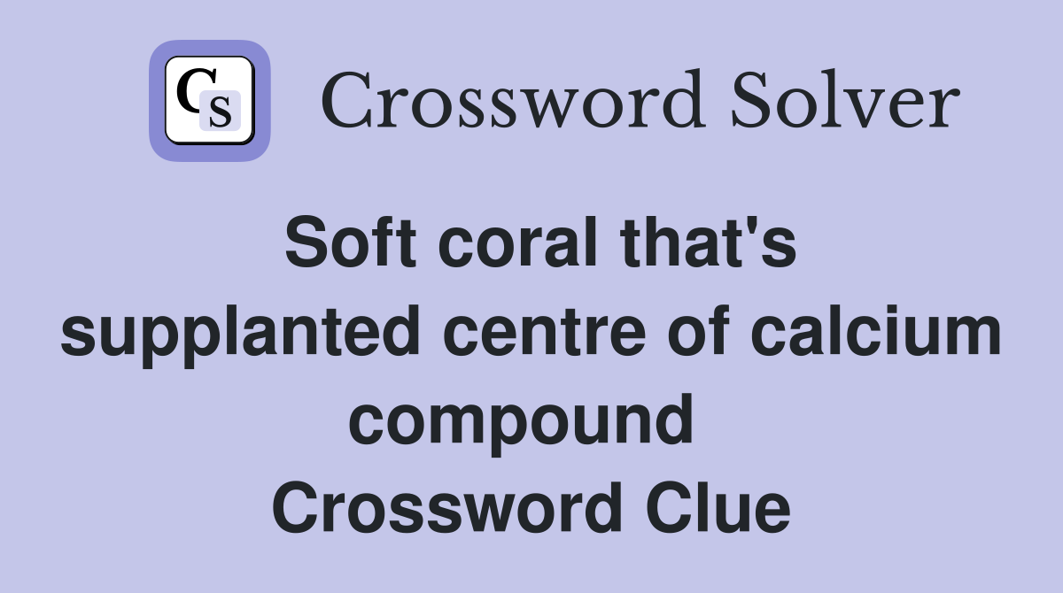 Soft coral that's supplanted centre of calcium compound  Crossword Clue