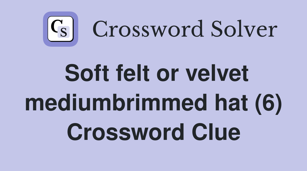 Soft felt or velvet mediumbrimmed hat (6) Crossword Clue
