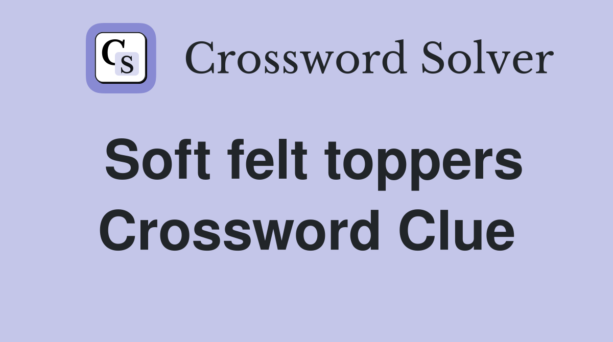 Soft felt toppers Crossword Clue